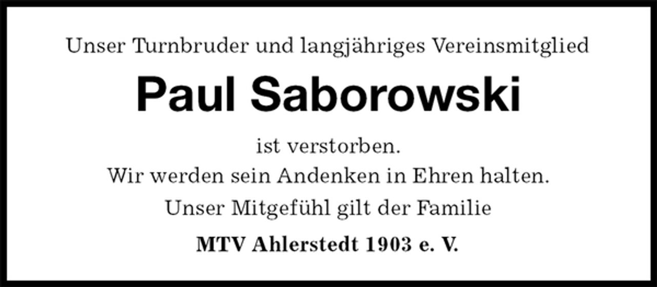 <p>Unser Turnbruder und langjähriges Vereinsmitglied<br />Paul Saborowski<br />ist verstorben.<br />Wir werden sein Andenken in Ehren halten.<br />Unser Mitgefühl gilt der Familie<br />MTV Ahlerstedt 1903 e. V.</p>