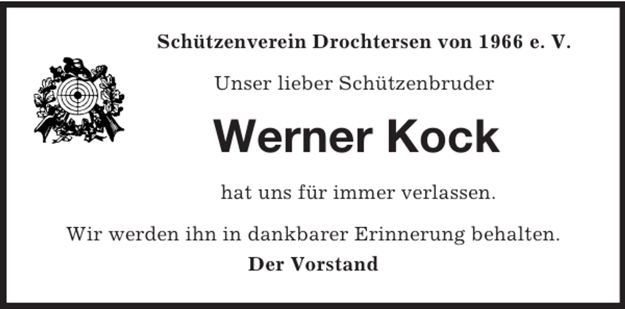 <p>Schützenverein Drochtersen von 1966 e. V.<br />Unser lieber Schützenbruder<br />Werner Kock<br />hat uns für immer verlassen.<br />Wir werden ihn in dankbarer Erinnerung behalten.<br />Der Vorstand</p>