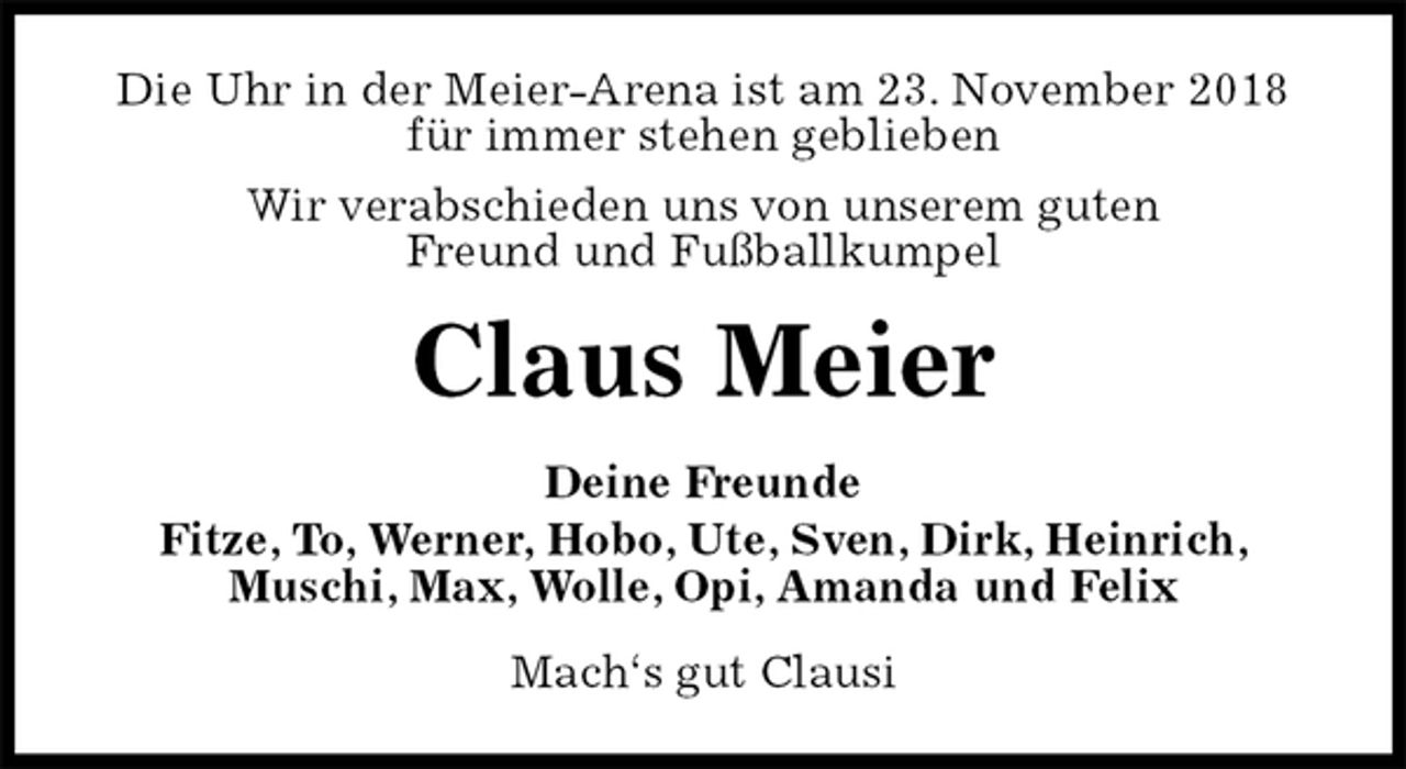 <p>Die Uhr in der Meier-Arena ist am 23. November 2018<br />für immer stehen geblieben<br />Wir verabschieden uns von unserem guten<br />Freund und Fußballkumpel<br />Claus Meier<br />Deine Freunde<br />Fitze, To, Werner, Hobo, Ute, Sven, Dirk, Heinrich,<br />Muschi, Max, Wolle, Opi, Amanda und Felix<br />Mach‘s gut Clausi</p>