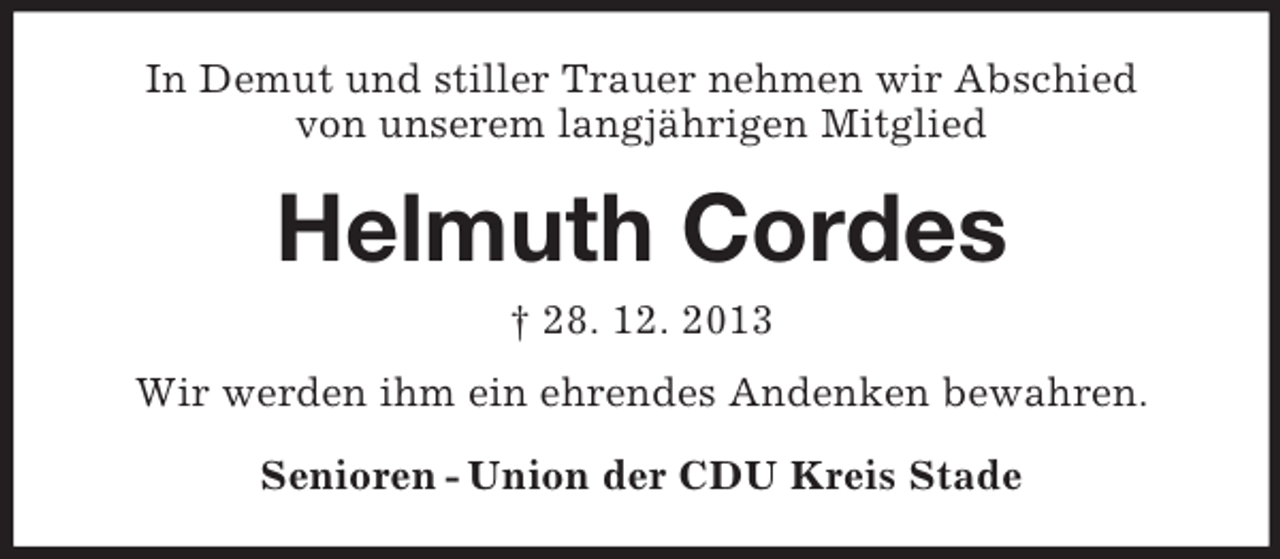 <p>In Demut und stiller Trauer nehmen wir Abschied<br />von unserem langjährigen Mitglied<br />Helmuth Cordes<br />† 28. 12. 2013<br />Wir werden ihm ein ehrendes Andenken bewahren.<br />Senioren - Union der CDU Kreis Stade</p>