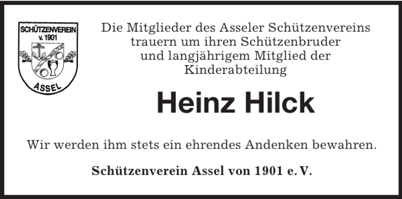 <p>Die Mitglieder des Asseler Schützenvereins<br />trauern um ihren Schützenbruder<br />und langjährigem Mitglied der<br />Kinderabteilung<br />Heinz Hilck<br />Wir werden ihm stets ein ehrendes Andenken bewahren.<br />Schützenverein Assel von 1901 e. V.</p>