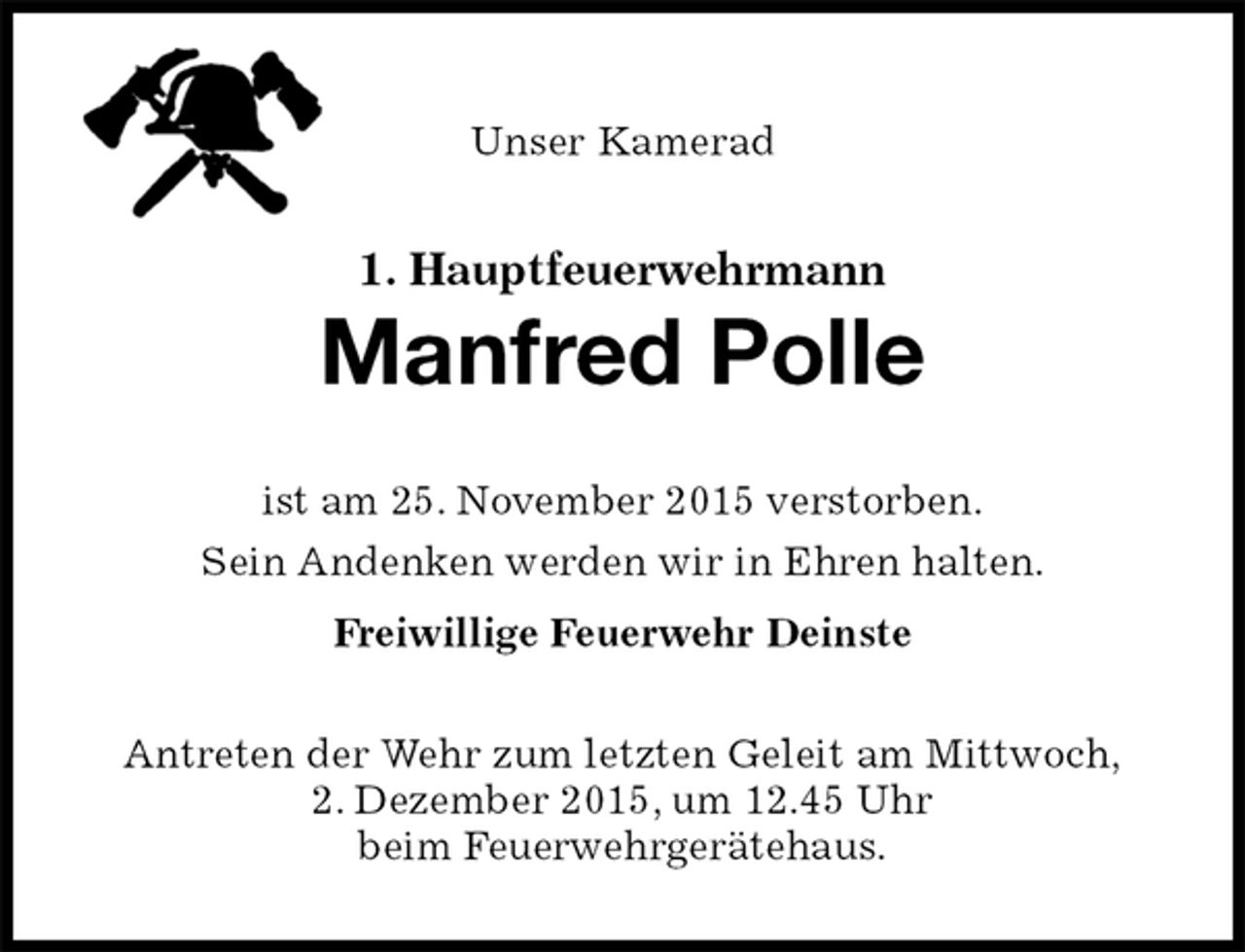<p>Unser Kamerad<br />1. Hauptfeuerwehrmann<br />Manfred Polle<br />ist am 25. November 2015 verstorben.<br />Sein Andenken werden wir in Ehren halten.<br />Freiwillige Feuerwehr Deinste<br />Antreten der Wehr zum letzten Geleit am Mittwoch,<br />2. Dezember 2015, um 12.45 Uhr<br />beim Feuerwehrgerätehaus.</p>