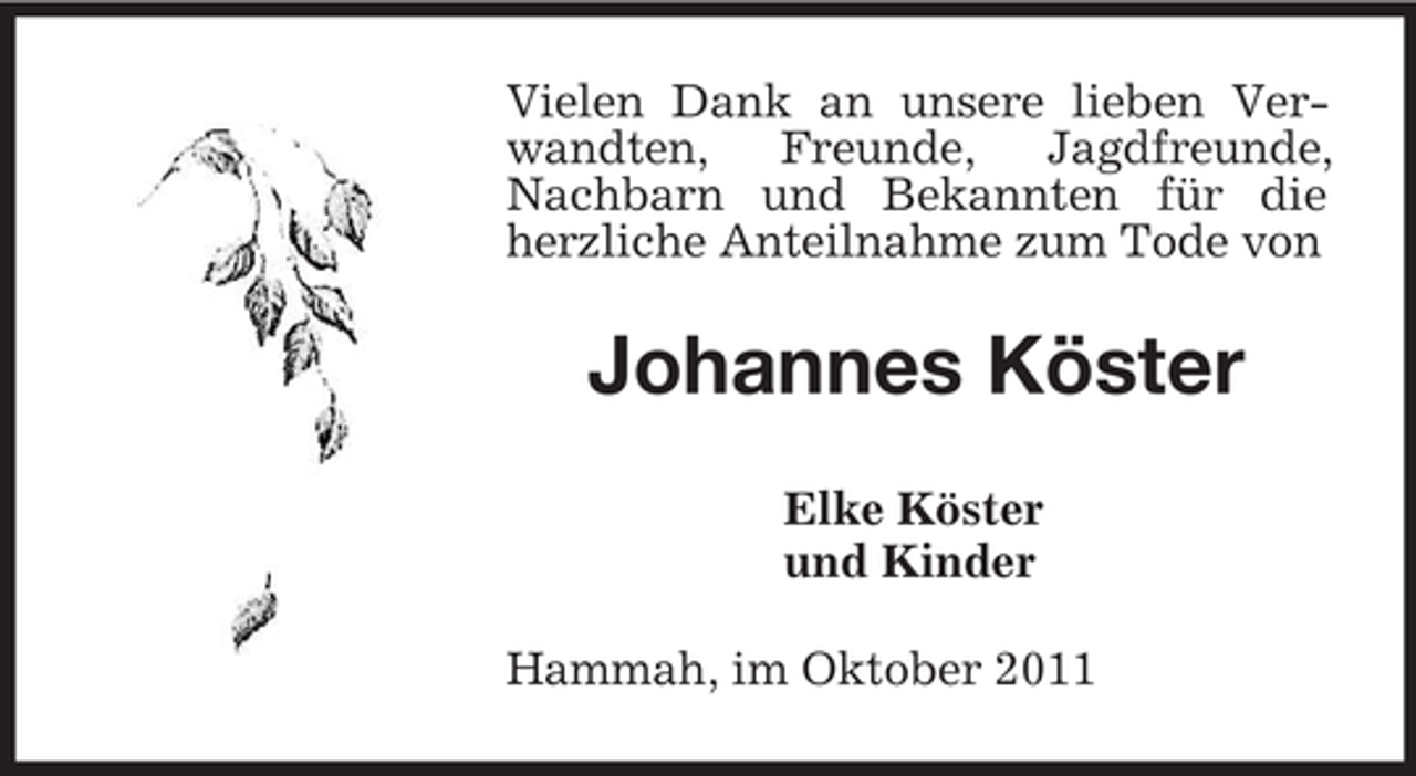 <p>Vielen Dank an unsere lieben Verwandten, Freunde, Jagdfreunde, Nachbarn und Bekannten für die herzliche Anteilnahme zum Tode von<br />Johannes Köster<br />Elke Köster<br />und Kinder<br />Hammah, im Oktober 2011</p>