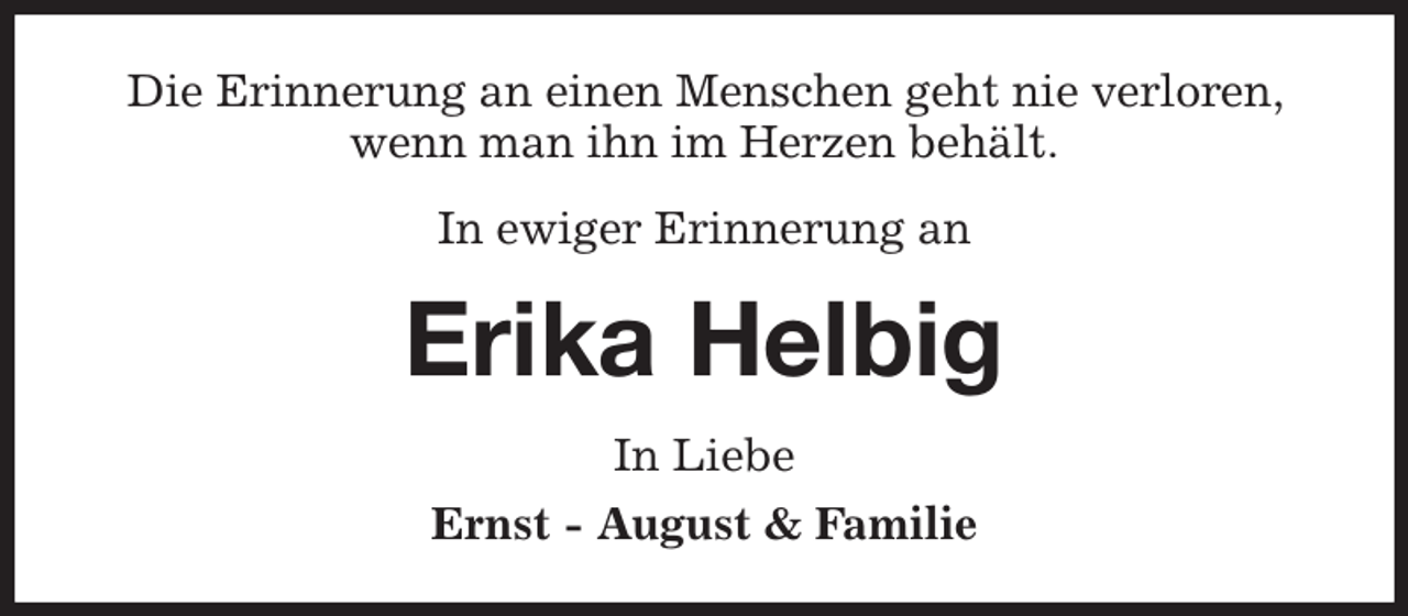 <p>Die Erinnerung an einen Menschen geht nie verloren, wenn man ihn im Herzen behält.<br />In ewiger Erinnerung an<br />Erika Helbig<br />In Liebe<br />Ernst - August &amp; Familie</p>