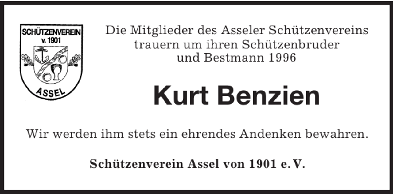 <p>Die Mitglieder des Asseler Schützenvereins<br />trauern um ihren Schützenbruder<br />und Bestmann 1996<br />Kurt Benzien<br />Wir werden ihm stets ein ehrendes Andenken bewahren.<br />Schützenverein Assel von 1901 e. V.</p>