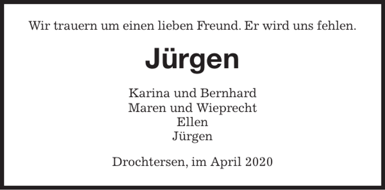 <p>Wir trauern um einen lieben Freund. Er wird uns fehlen.<br />Jürgen<br />Karina und Bernhard<br />Maren und Wieprecht<br />Ellen<br />Jürgen<br />Drochtersen, im April 2020</p>