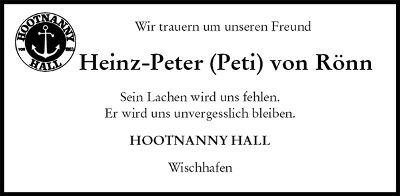 <p>Wir trauern um unseren Freund<br />Heinz-Peter (Peti) von Rönn<br />Sein Lachen wird uns fehlen.<br />Er wird uns unvergesslich bleiben.<br />HOOTNANNY HALL<br />Wischhafen</p>
