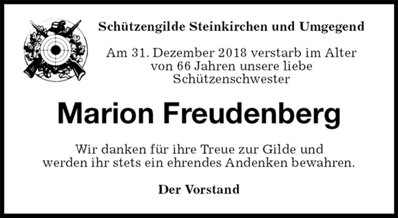 <p>Schützengilde Steinkirchen und Umgegend</p><p>Am 31. Dezember 2018 verstarb im Alter<br />von 66 Jahren unsere liebe<br />Schützenschwester<br />Marion Freudenberg<br />Wir danken für ihre Treue zur Gilde und<br />werden ihr stets ein ehrendes Andenken bewahren.<br />Der Vorstand</p>