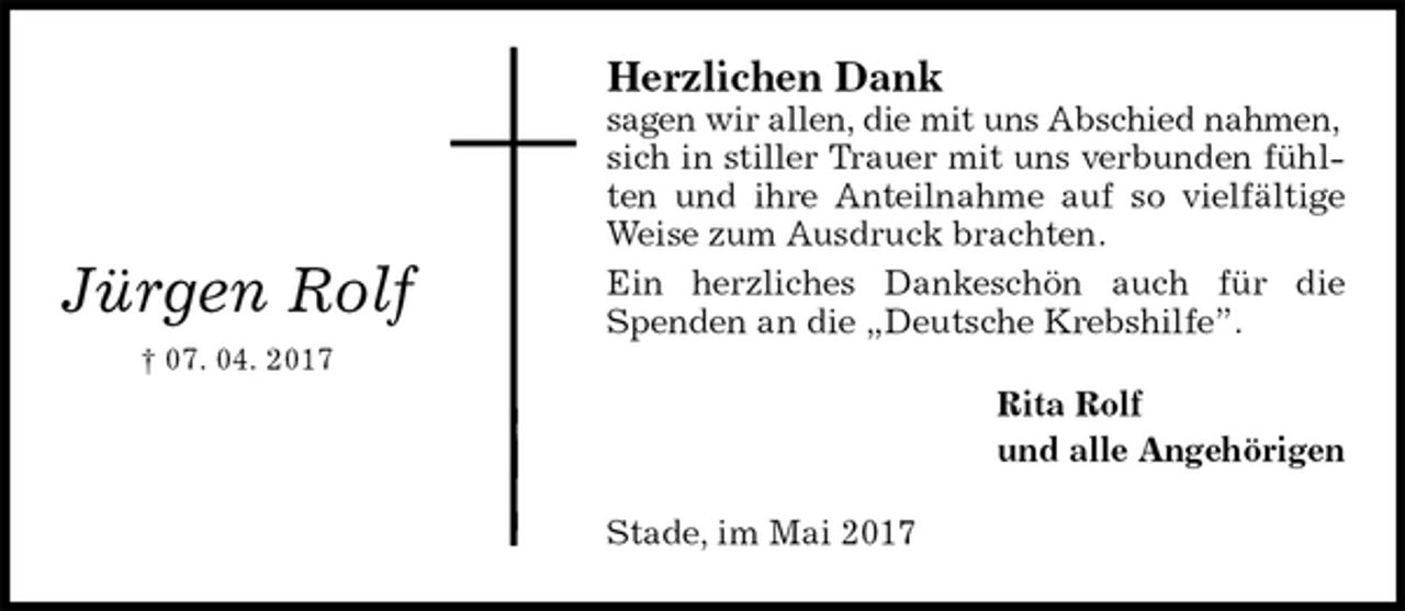 <p>Herzlichen Dank<br />sagen wir allen, die mit uns Abschied nahmen,<br />sich in stiller Trauer mit uns verbunden fühlten und ihre Anteilnahme auf so vielfältige Weise zum Ausdruck brachten.<br />Ein herzliches Dankeschön auch für die Spenden an die „Deutsche Krebshilfe”.<br />Rita Rolf<br />und alle Angehörigen<br />Stade, im Mai 2017<br />Jürgen Rolf<br />† 07. 04. 2017</p>
