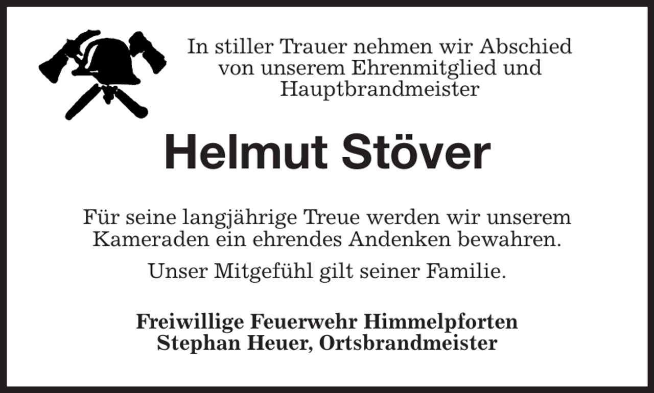 <p>In stiller Trauer nehmen wir Abschied<br />von unserem Ehrenmitglied und<br />Hauptbrandmeister<br />Helmut Stöver<br />Für seine langjährige Treue werden wir unserem<br />Kameraden ein ehrendes Andenken bewahren.<br />Unser Mitgefühl gilt seiner Familie.<br />Freiwillige Feuerwehr Himmelpforten<br />Stephan Heuer, Ortsbrandmeister</p>