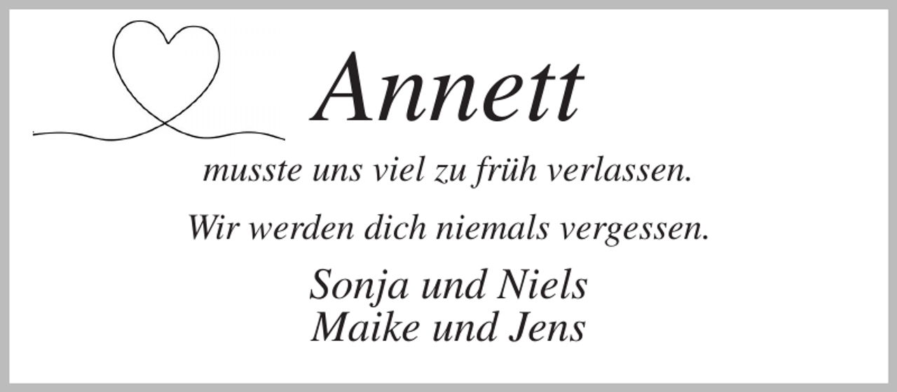 <p>Annett<br />musste uns viel zu früh verlassen.</p><p>Wir werden dich niemals vergessen.<br />Sonja und Niels<br />Maike und Jens</p>