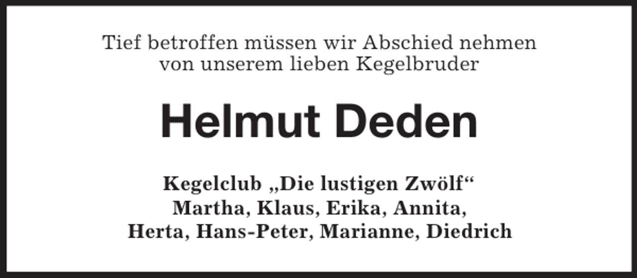 <p>Tief betroffen müssen wir Abschied nehmen<br />von unserem lieben Kegelbruder</p><p>Helmut Deden<br />Kegelclub „Die lustigen Zwölf“<br />Martha, Klaus, Erika, Annita,<br />Herta, Hans-Peter, Marianne, Diedrich</p>