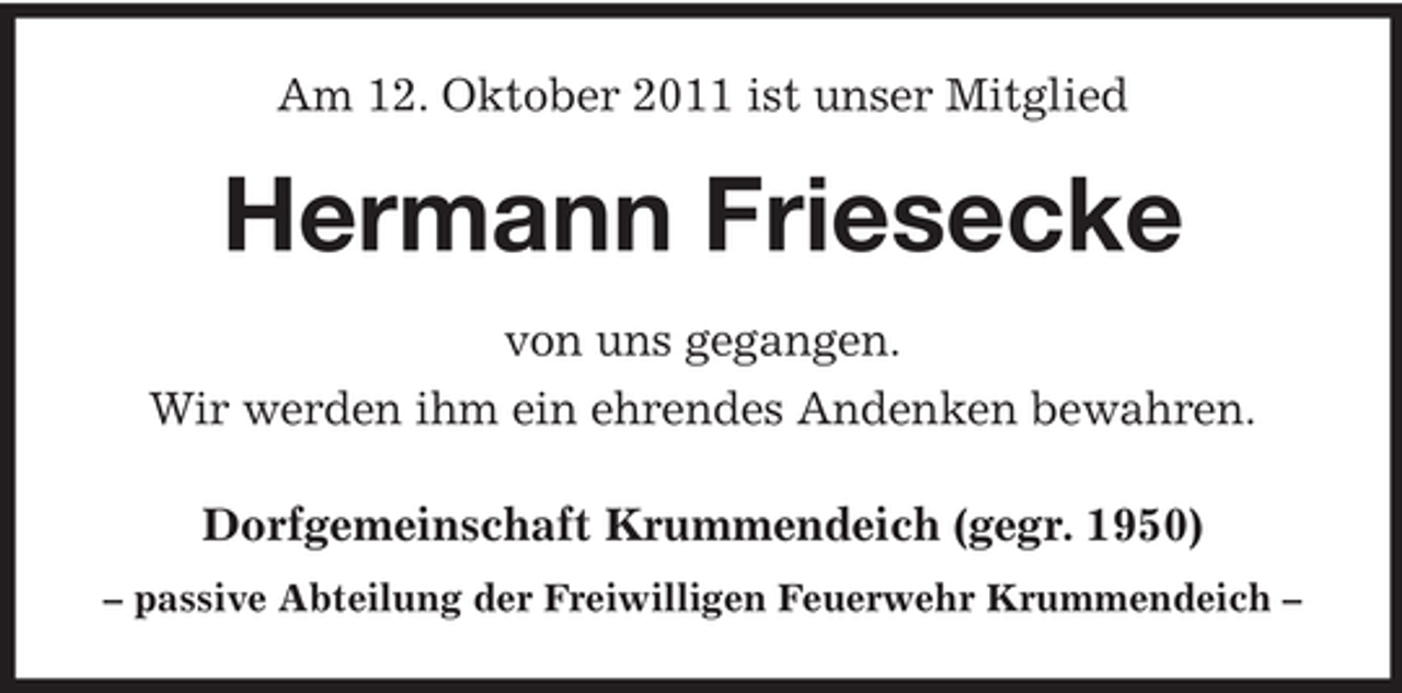 <p>Am 12. Oktober 2011 ist unser Mitglied</p><p>Hermann Friesecke<br />von uns gegangen.<br />Wir werden ihm ein ehrendes Andenken bewahren.<br />Dorfgemeinschaft Krummendeich (gegr. 1950)<br />– passive Abteilung der Freiwilligen Feuerwehr Krummendeich –</p>