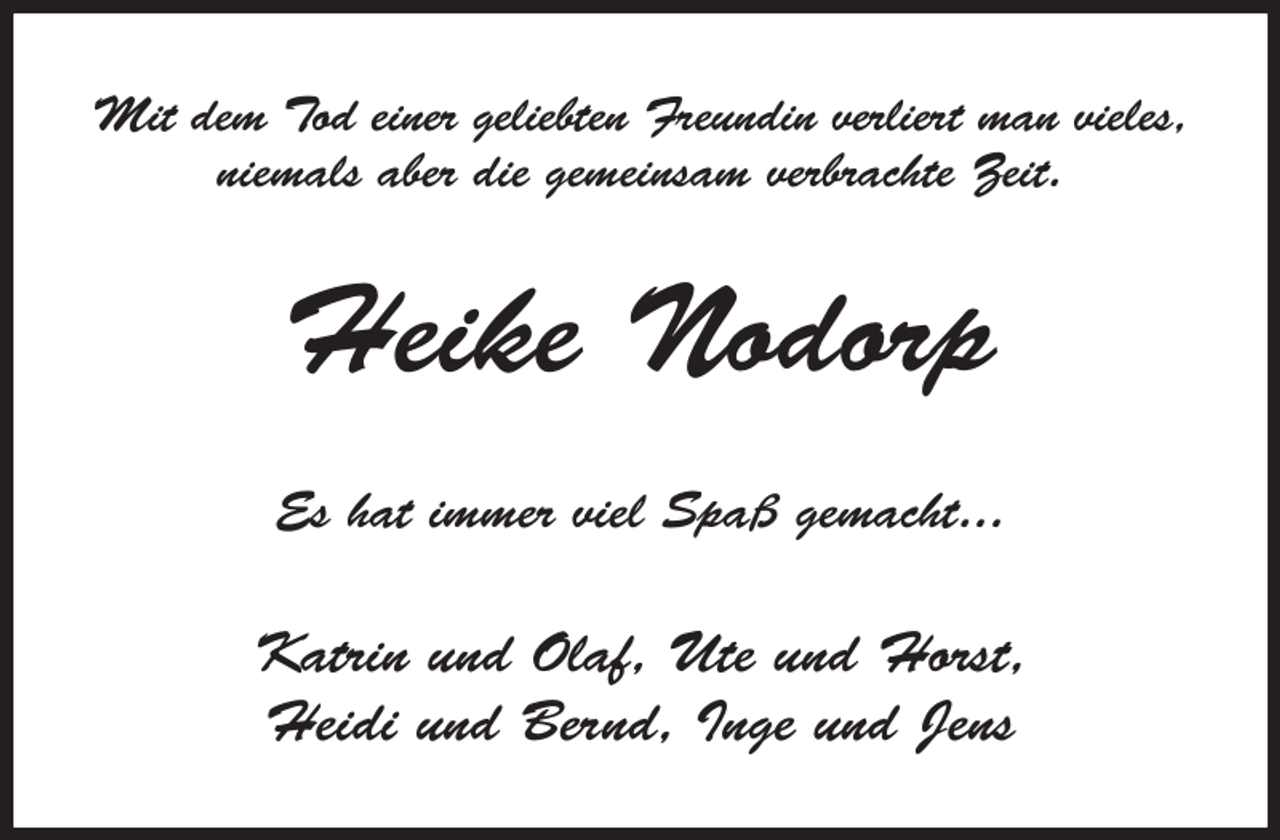 <p>Mit dem Tod einer geliebten Freundin verliert man vieles,<br />niemals aber die gemeinsam verbrachte Zeit.<br />Heike Nodorp<br />Es hat immer viel Spaß gemacht...<br />Katrin und Olaf, Ute und Horst,<br />Heidi und Bernd, Inge und Jens</p>