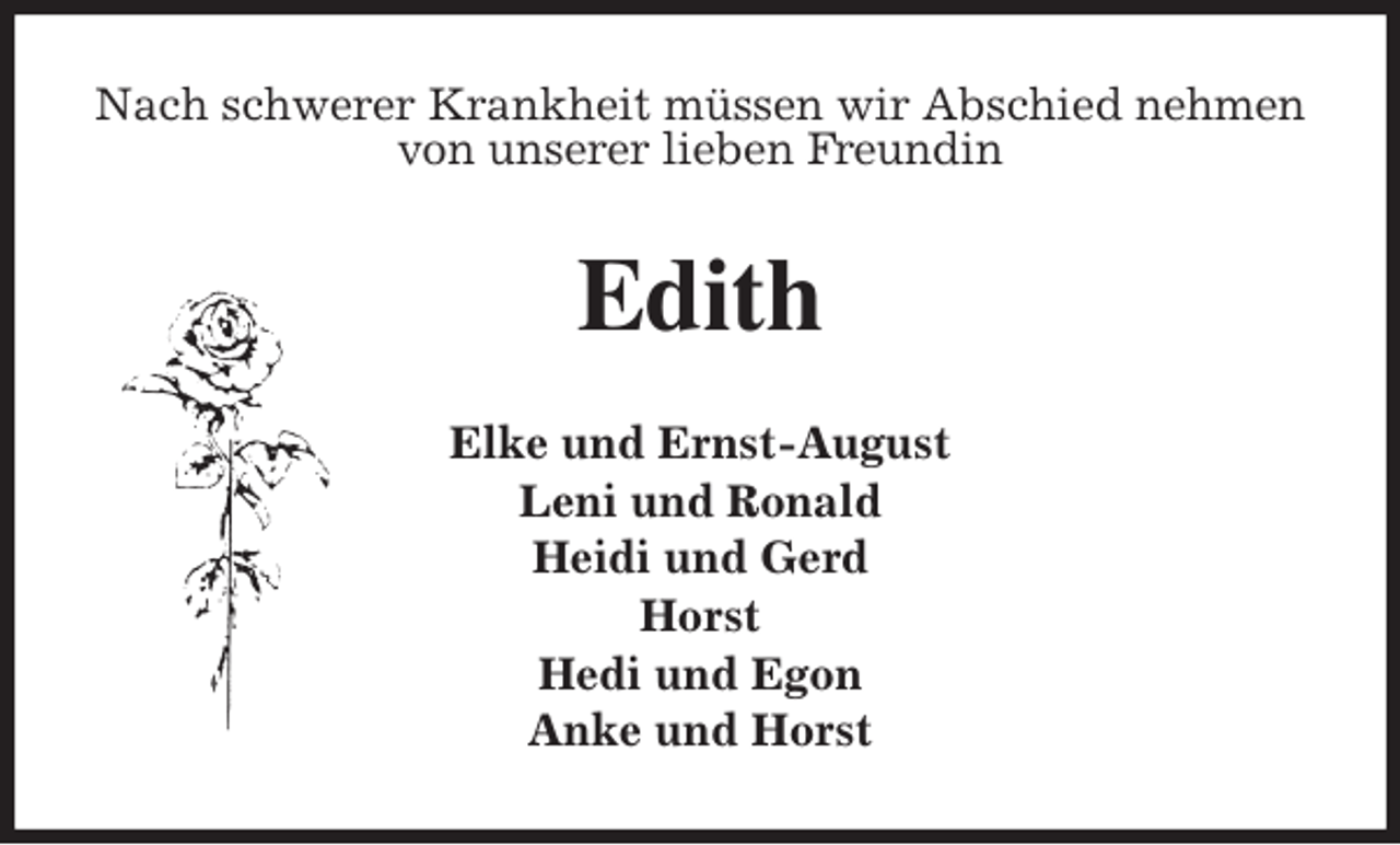 <p>Nach schwerer Krankheit müssen wir Abschied nehmen von unserer lieben Freundin<br />Edith<br />Elke und Ernst-August<br />Leni und Ronald<br />Heidi und Gerd<br />Horst<br />Hedi und Egon<br />Anke und Horst</p>