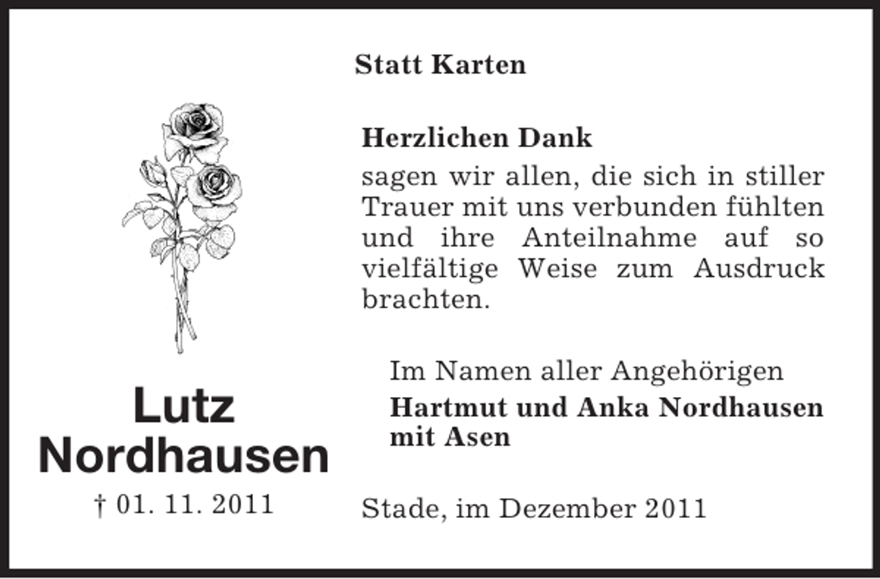 <p>Statt Karten<br />Herzlichen Dank<br />sagen wir allen, die sich in stiller<br />Trauer mit uns verbunden fühlten<br />und ihre Anteilnahme auf so<br />vielfältige Weise zum Ausdruck<br />brachten.</p><p>Lutz<br />Nordhausen<br />† 01. 11. 2011</p><p>Im Namen aller Angehörigen<br />Hartmut und Anka Nordhausen<br />mit Asen<br />Stade, im Dezember 2011</p>