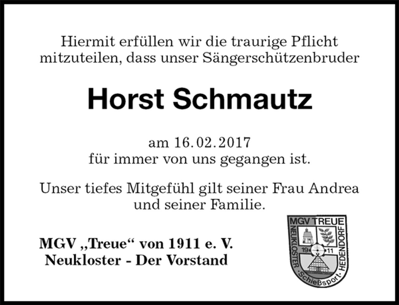 <p>Hiermit erfüllen wir die traurige Pflicht<br />mitzuteilen, dass unser Sängerschützenbruder<br />Horst Schmautz<br />am 16. 02. 2017<br />für immer von uns gegangen ist.<br />Unser tiefes Mitgefühl gilt seiner Frau Andrea<br />und seiner Familie.</p><p>MGV „Treue“ von 1911 e. V.<br />Neukloster - Der Vorstand</p>