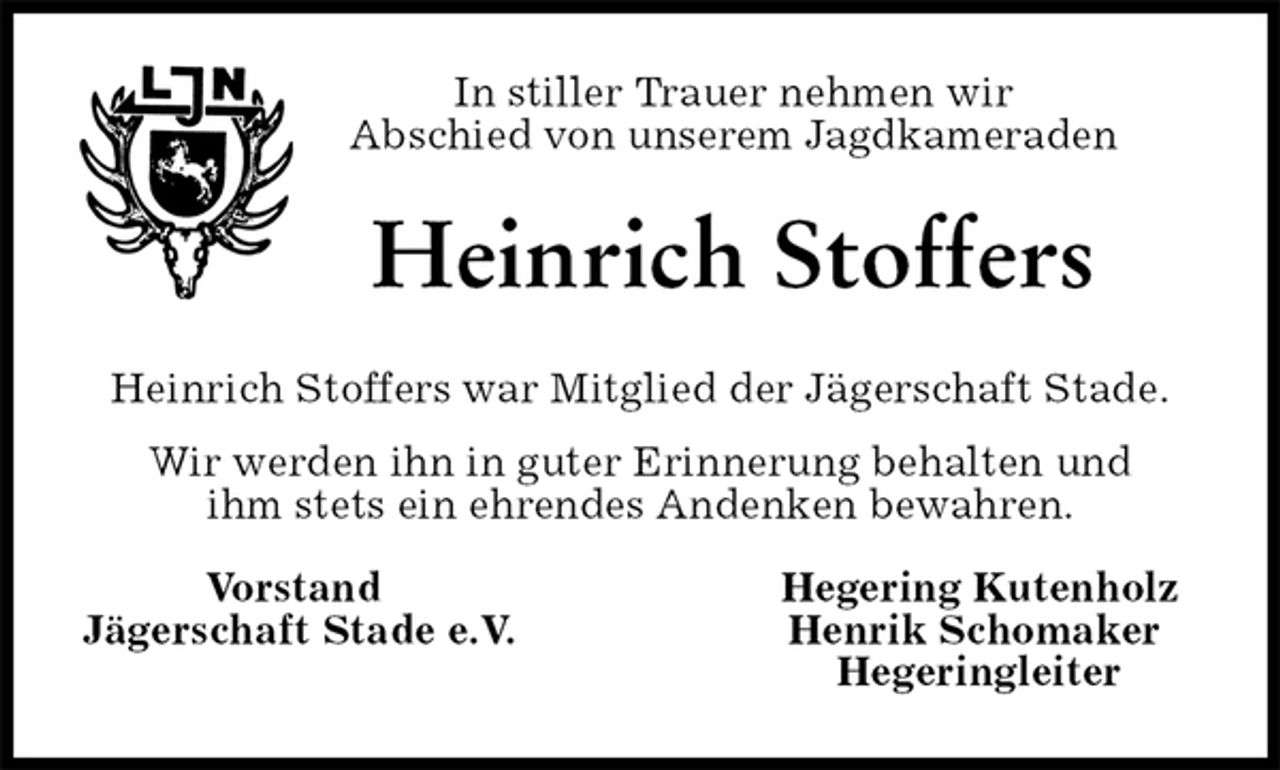 <p>In stiller Trauer nehmen wir<br />Abschied von unserem Jagdkameraden<br />Heinrich Stoffers<br />Heinrich Stoffers war Mitglied der Jägerschaft Stade.<br />Wir werden ihn in guter Erinnerung behalten und<br />ihm stets ein ehrendes Andenken bewahren.</p><p>Vorstand Hegering Kutenholz<br />Jägerschaft Stade e.V. Henrik Schomaker<br />Hegeringleiter</p>