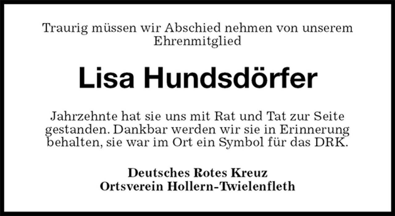 <p>Traurig müssen wir Abschied nehmen von unserem<br />Ehrenmitglied<br />Lisa Hundsdörfer<br />Jahrzehnte hat sie uns mit Rat und Tat zur Seite<br />gestanden. Dankbar werden wir sie in Erinnerung<br />behalten, sie war im Ort ein Symbol für das DRK.<br />Deutsches Rotes Kreuz<br />Ortsverein Hollern-Twielenfleth</p>