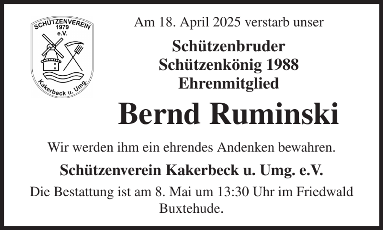 <p>Am 18. April 2025 verstarb unser<br />Schützenbruder<br />Schützenkönig 1988<br />Ehrenmitglied<br />Bernd Ruminski<br />Wir werden ihm ein ehrendes Andenken bewahren.<br />Schützenverein Kakerbeck u. Umg. e.V.<br />Die Bestattung ist am 8. Mai um 13:30 Uhr im Friedwald Buxtehude.</p>