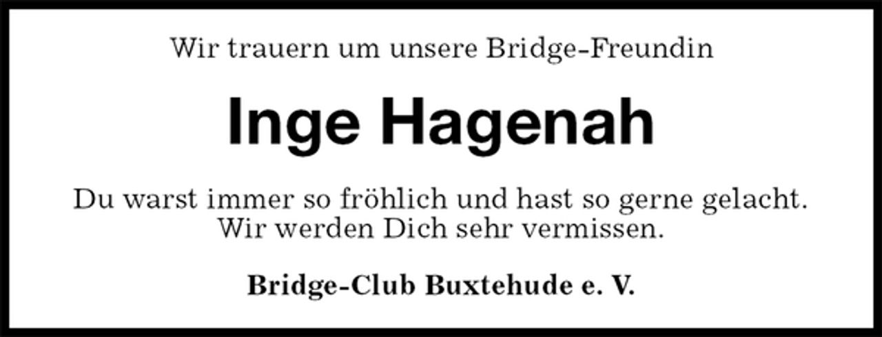 <p>Wir trauern um unsere Bridge-Freundin<br />Inge Hagenah<br />Du warst immer so fröhlich und hast so gerne gelacht.<br />Wir werden Dich sehr vermissen.<br />Bridge-Club Buxtehude e. V.</p>