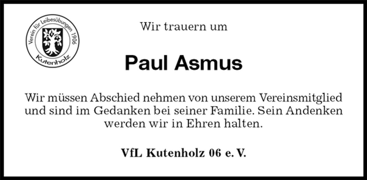 <p>VfL Kutenholz 06 e. V.<br />Paul Asmus<br />Wir müssen Abschied nehmen von unserem Vereinsmitglied<br />und sind im Gedanken bei seiner Familie. Sein Andenken<br />werden wir in Ehren halten.<br />Wir trauern um</p>