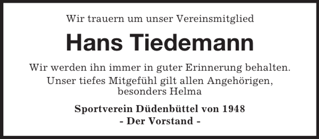 <p>Wir trauern um unser Vereinsmitglied</p><p>Hans Tiedemann<br />Wir werden ihn immer in guter Erinnerung behalten.<br />Unser tiefes Mitgefühl gilt allen Angehörigen,<br />besonders Helma<br />Sportverein Düdenbüttel von 1948<br />- Der Vorstand -</p>
