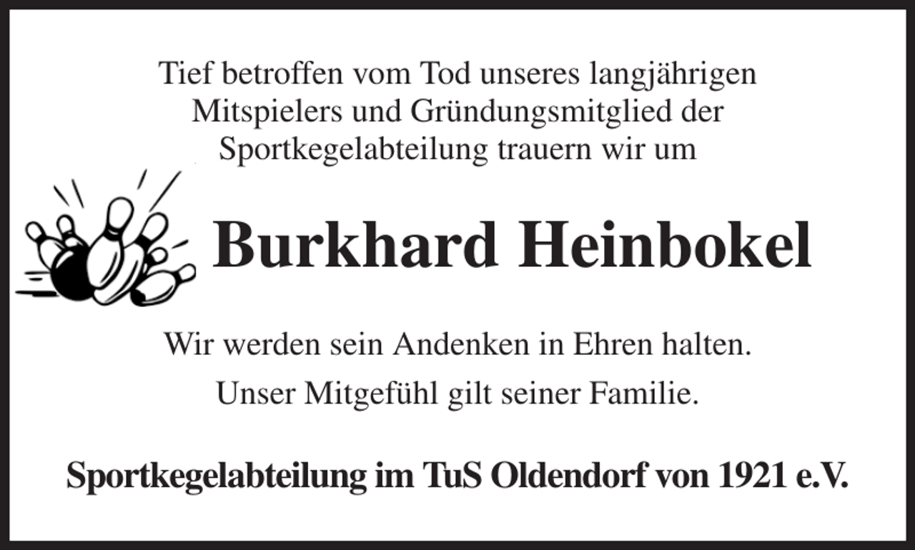 <p>Tief betroffen vom Tod unseres langjährigen<br />Mitspielers und Gründungsmitglied der<br />Sportkegelabteilung trauern wir um<br />Burkhard Heinbokel<br />Wir werden sein Andenken in Ehren halten.<br />Unser Mitgefühl gilt seiner Familie.<br />Sportkegelabteilung im TuS Oldendorf von 1921 e.V.</p>