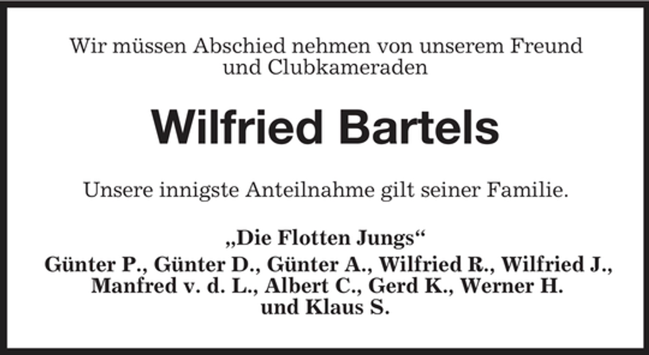 <p>Wir müssen Abschied nehmen von unserem Freund und Clubkameraden</p><p>Wilfried Bartels<br />Unsere innigste Anteilnahme gilt seiner Familie. „Die Flotten Jungs“ Günter P., Günter D., Günter A., Wilfried R., Wilfried J., Manfred v. d. L., Albert C., Gerd K., Werner H. und Klaus S.</p>