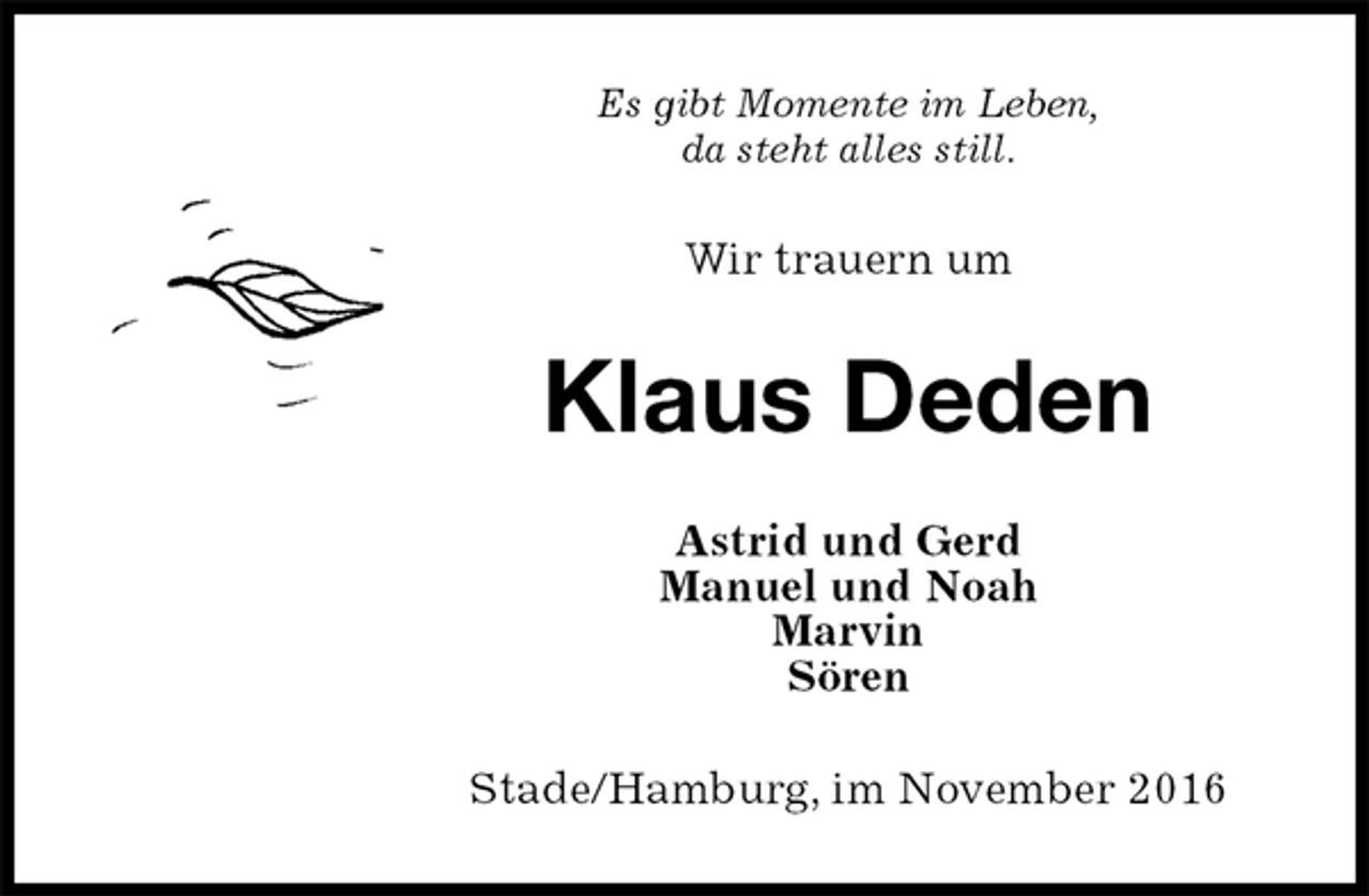 <p>Es gibt Momente im Leben,<br />da steht alles still.<br />Wir trauern um<br />Klaus Deden<br />Astrid und Gerd<br />Manuel und Noah<br />Marvin<br />Sören<br />Stade/Hamburg, im November 2016</p>
