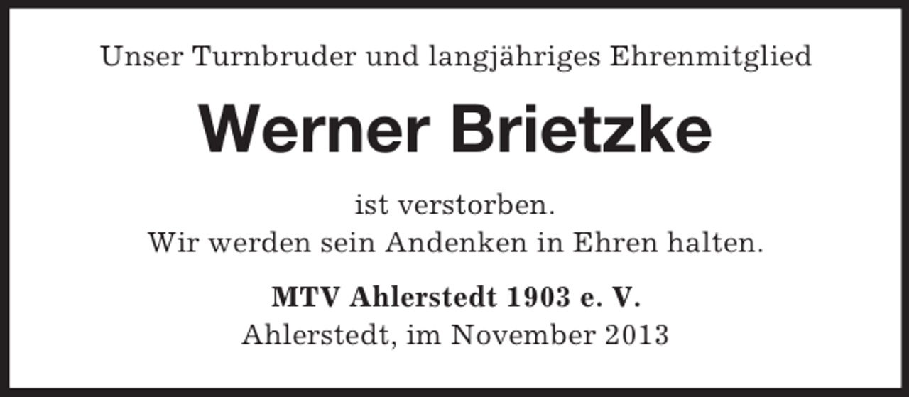 <p>Unser Turnbruder und langjähriges Ehrenmitglied</p><p>Werner Brietzke<br />ist verstorben.<br />Wir werden sein Andenken in Ehren halten.<br />MTV Ahlerstedt 1903 e. V.<br />Ahlerstedt, im November 2013</p>