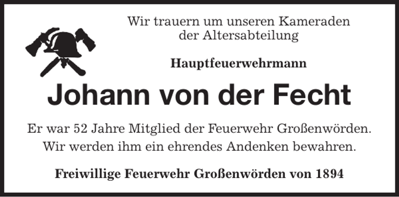 <p>Wir trauern um unseren Kameraden<br />der Altersabteilung<br />Hauptfeuerwehrmann<br />Johann von der Fecht<br />Er war 52 Jahre Mitglied der Feuerwehr Großenwörden.<br />Wir werden ihm ein ehrendes Andenken bewahren.<br />Freiwillige Feuerwehr Großenwörden von 1894</p>