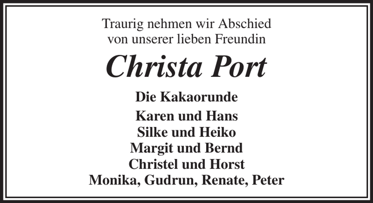 <p>Traurig nehmen wir Abschied<br />von unserer lieben Freundin<br />Christa Port<br />Die Kakaorunde<br />Karen und Hans<br />Silke und Heiko<br />Margit und Bernd<br />Christel und Horst<br />Monika, Gudrun, Renate, Peter</p>