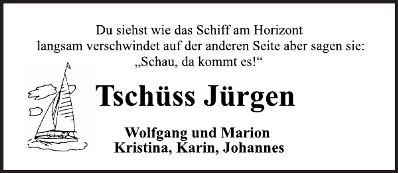 <p>Du siehst wie das Schiff am Horizont<br />langsam verschwindet auf der anderen Seite aber sagen sie:<br />„Schau, da kommt es!“<br />Tschüss Jürgen<br />Wolfgang und Marion<br />Kristina, Karin, Johannes</p>