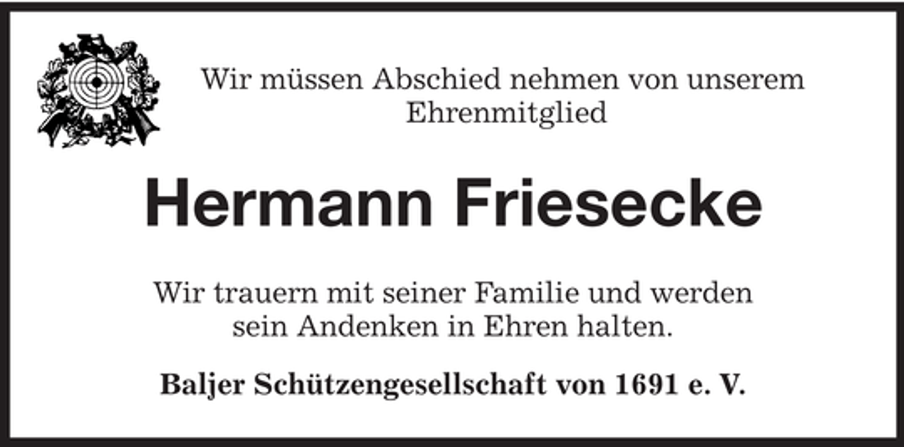 <p>Wir müssen Abschied nehmen von unserem<br />Ehrenmitglied</p><p>Hermann Friesecke<br />Wir trauern mit seiner Familie und werden<br />sein Andenken in Ehren halten.<br />Baljer Schützengesellschaft von 1691 e. V.</p>