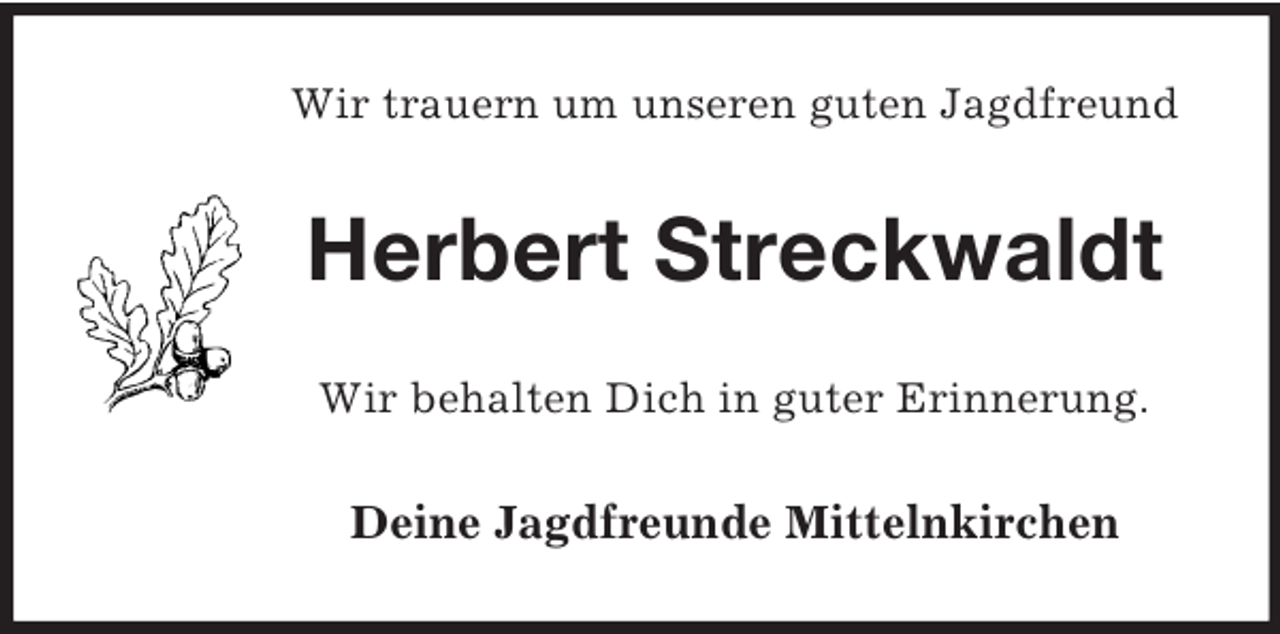 <p>Wir trauern um unseren guten Jagdfreund<br />Herbert Streckwaldt<br />Wir behalten Dich in guter Erinnerung.<br />Deine Jagdfreunde Mittelnkirchen</p>