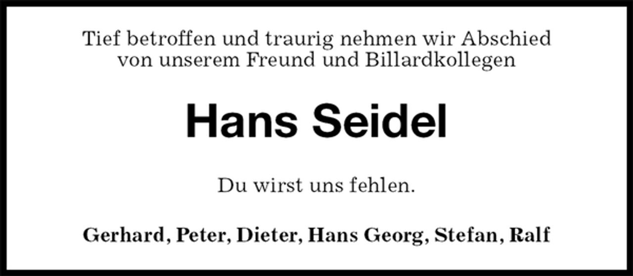 <p>Tief betroffen und traurig nehmen wir Abschied<br />von unserem Freund und Billardkollegen<br />Hans Seidel<br />Du wirst uns fehlen.<br />Gerhard, Peter, Dieter, Hans Georg, Stefan, Ralf</p>