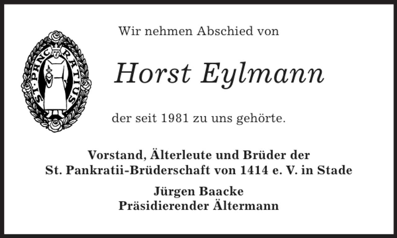 <p>Wir nehmen Abschied von<br />Horst Eylmann<br />der seit 1981 zu uns gehörte.<br />Vorstand, Älterleute und Brüder der<br />St. Pankratii-Brüderschaft von 1414 e. V. in Stade<br />Jürgen Baacke<br />Präsidierender Ältermann</p>