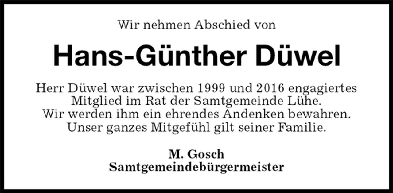 <p>Wir nehmen Abschied von<br />Hans-Günther Düwel<br />Herr Düwel war zwischen 1999 und 2016 engagiertes<br />Mitglied im Rat der Samtgemeinde Lühe.<br />Wir werden ihm ein ehrendes Andenken bewahren.<br />Unser ganzes Mitgefühl gilt seiner Familie.<br />M. Gosch<br />Samtgemeindebürgermeister</p>