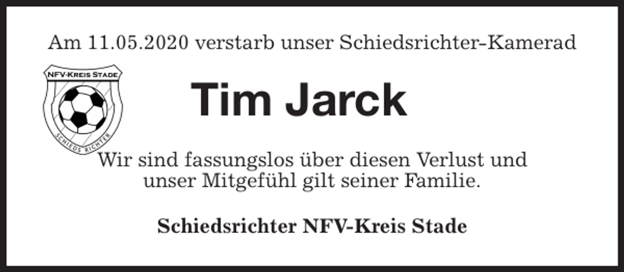 <p>Am 11.05.2020 verstarb unser Schiedsrichter-Kamerad<br />Tim Jarck<br />Wir sind fassungslos über diesen Verlust und<br />unser Mitgefühl gilt seiner Familie.<br />Schiedsrichter NFV-Kreis Stade</p>