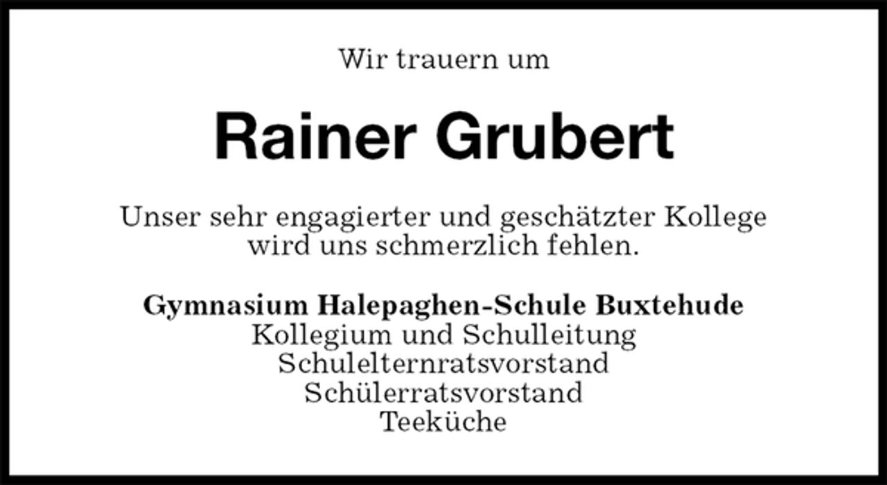 <p>Wir trauern um<br />Rainer Grubert<br />Unser sehr engagierter und geschätzter Kollege<br />wird uns schmerzlich fehlen.<br />Gymnasium Halepaghen-Schule Buxtehude<br />Kollegium und Schulleitung<br />Schulelternratsvorstand<br />Schülerratsvorstand<br />Teeküche</p>