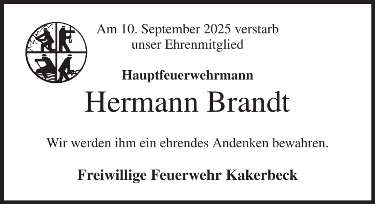 <p>Am 10. September 2025 verstarb<br />unser Ehrenmitglied<br />Hauptfeuerwehrmann<br />Hermann Brandt<br />Wir werden ihm ein ehrendes Andenken bewahren.<br />Freiwillige Feuerwehr Kakerbeck</p>