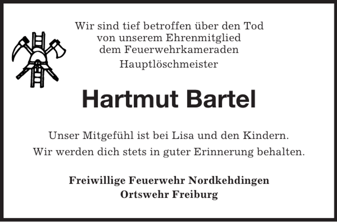 <p>Wir sind tief betroffen über den Tod<br />von unserem Ehrenmitglied<br />dem Feuerwehrkameraden<br />Hauptlöschmeister<br />Hartmut Bartel<br />Unser Mitgefühl ist bei Lisa und den Kindern.<br />Wir werden dich stets in guter Erinnerung behalten.<br />Freiwillige Feuerwehr Nordkehdingen<br />Ortswehr Freiburg</p>