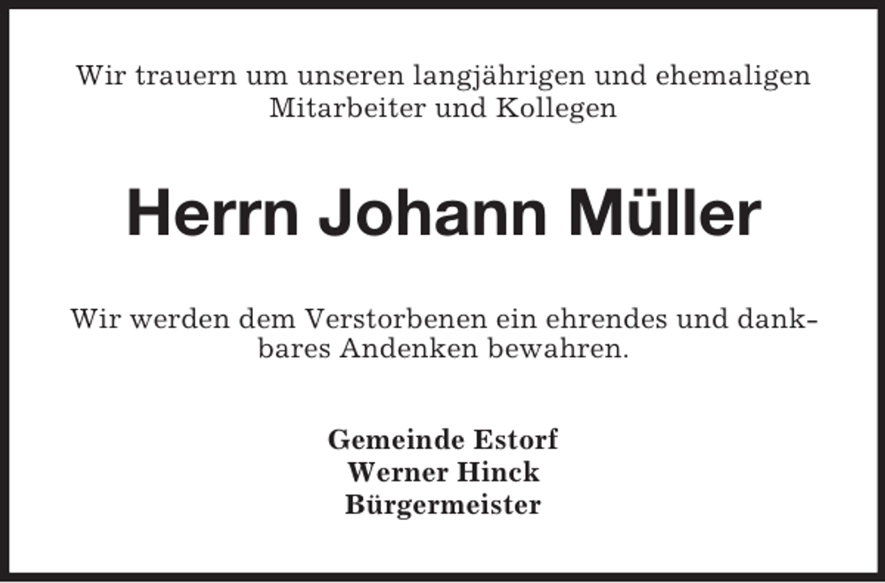 <p>Wir trauern um unseren langjährigen und ehemaligen Mitarbeiter und Kollegen<br />Herrn Johann Müller<br />Wir werden dem Verstorbenen ein ehrendes und dankbares Andenken bewahren.<br />Gemeinde Estorf<br />Werner Hinck<br />Bürgermeister</p>