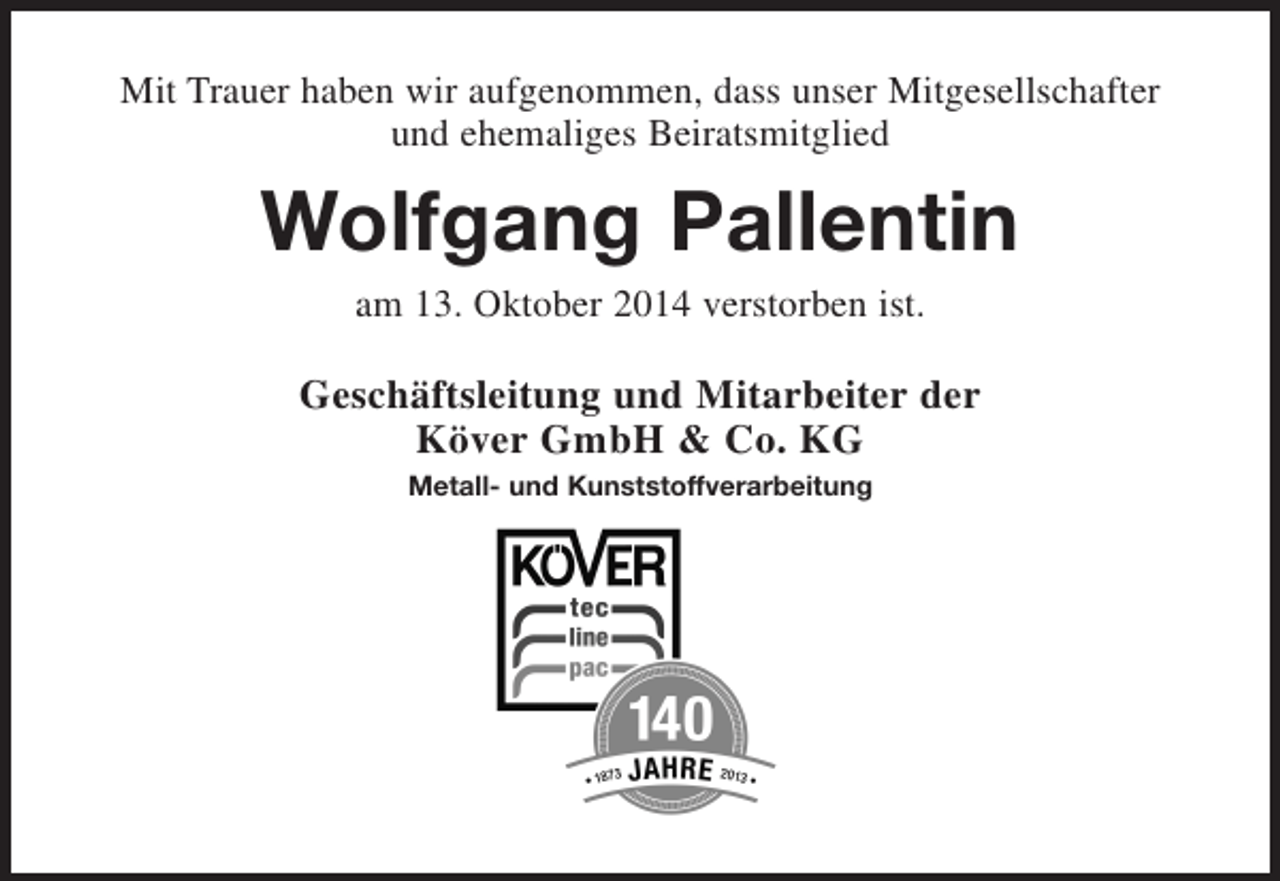 <p>Mit Trauer haben wir aufgenommen, dass unser Mitgesellschafter<br />und ehemaliges Beiratsmitglied<br />Wolfgang Pallentin<br />am 13. Oktober 2014 verstorben ist.<br />Geschäftsleitung und Mitarbeiter der<br />Köver GmbH</p>