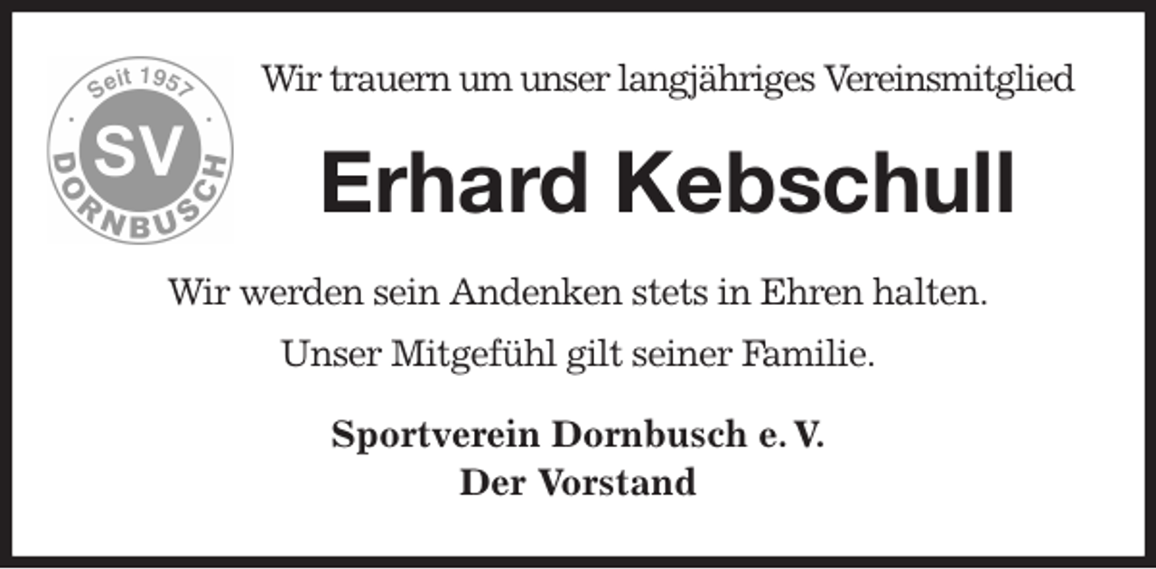 <p>Wir trauern um unser langjähriges Vereinsmitglied<br />Erhard Kebschull<br />Wir werden sein Andenken stets in Ehren halten.<br />Unser Mitgefühl gilt seiner Familie.<br />Sportverein Dornbusch e. V.<br />Der Vorstand</p>