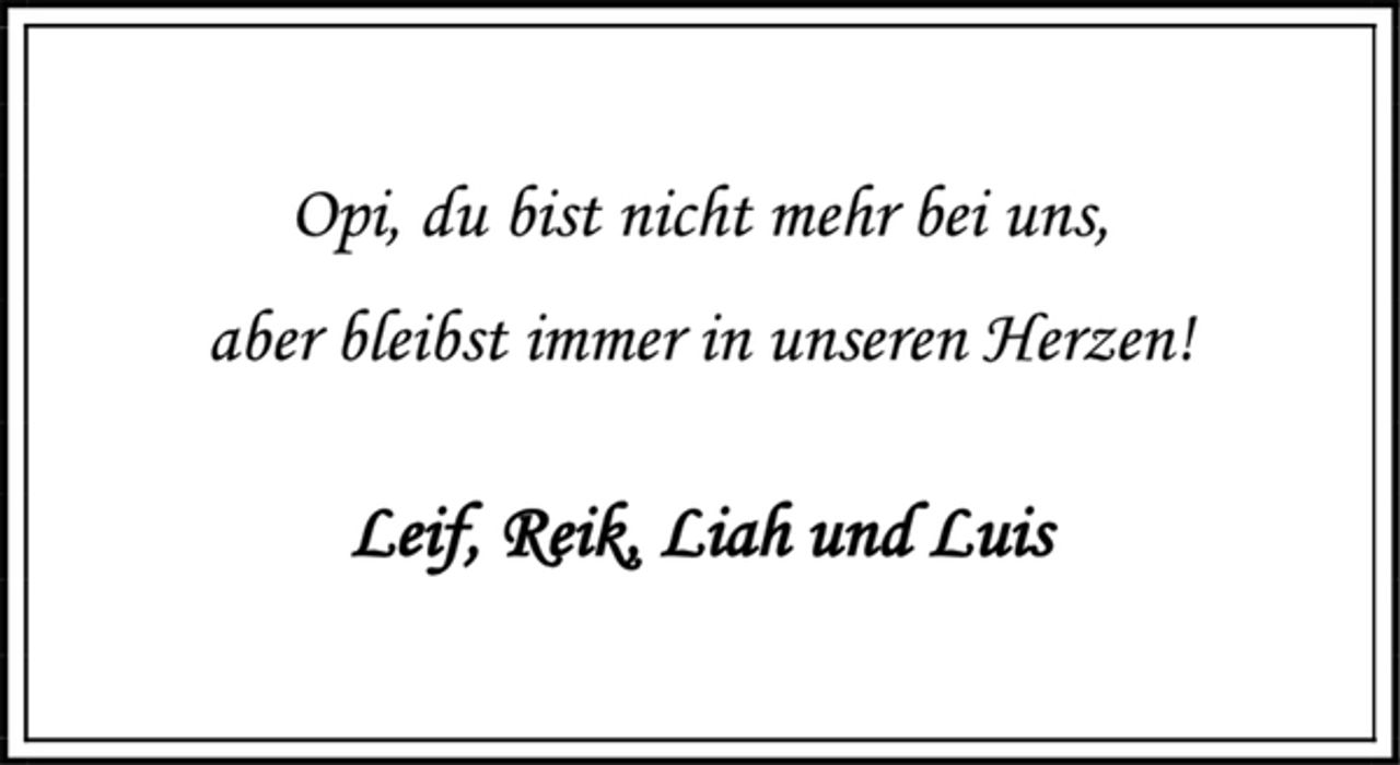 <p>Opi, du bist nicht mehr bei uns,<br />aber bleibst immer in unseren Herzen!<br />Leif, Reik, Liah und Luis</p>