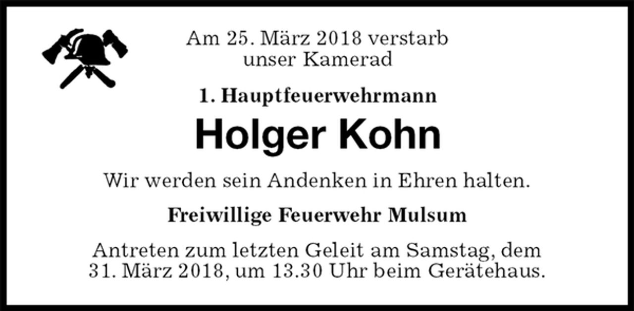 <p>Am 25. März 2018 verstarb<br />unser Kamerad<br />1. Hauptfeuerwehrmann<br />Antreten zum letzten Geleit am Samstag, dem<br />31. März 2018, um 13.30 Uhr beim Gerätehaus.<br />Holger Kohn<br />Freiwillige Feuerwehr Mulsum<br />Wir werden sein Andenken in Ehren halten.</p>