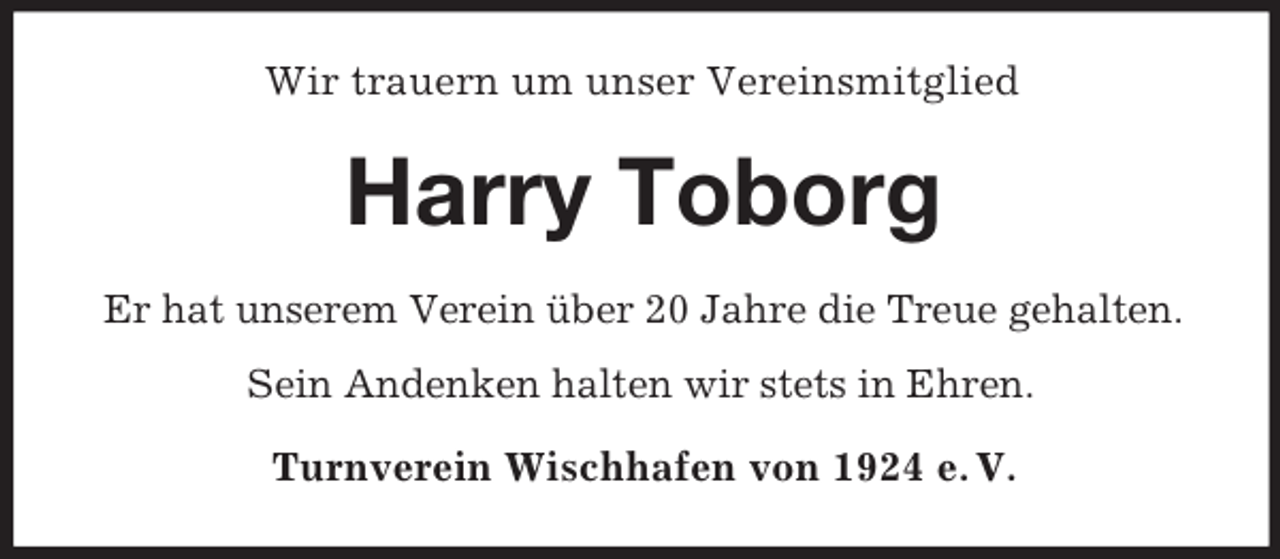 <p>Wir trauern um unser Vereinsmitglied</p><p>Harry Toborg<br />Er hat unserem Verein über 20 Jahre die Treue gehalten.<br />Sein Andenken halten wir stets in Ehren.<br />Turnverein Wischhafen von 1924 e. V.</p>