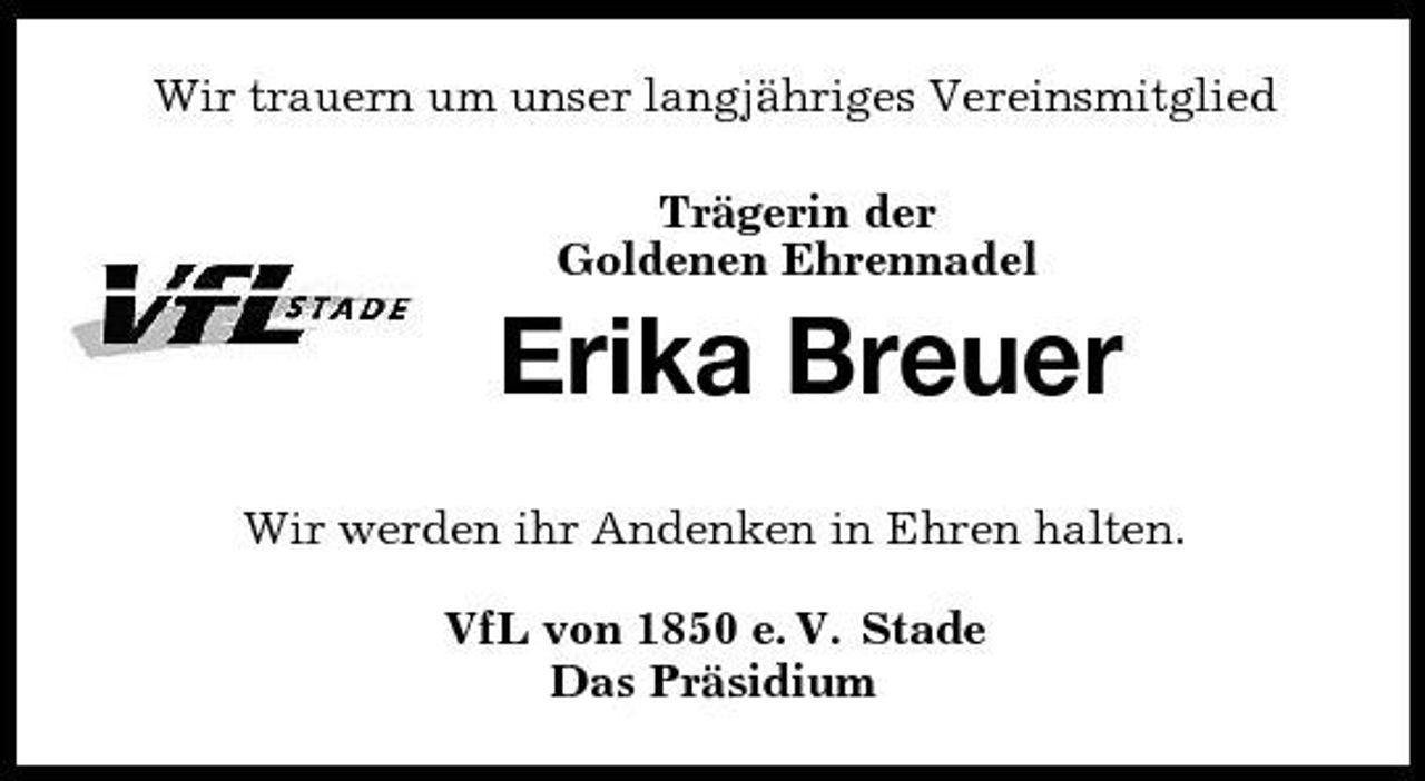 <p>Wir trauern um unser langjähriges Vereinsmitglied<br />Trägerin der<br />Goldenen Ehrennadel<br />Erika Breuer</p><p>Wir werden ihr Andenken in Ehren halten.<br />VfL von 1850 e. V. Stade<br />Das Präsidium</p>